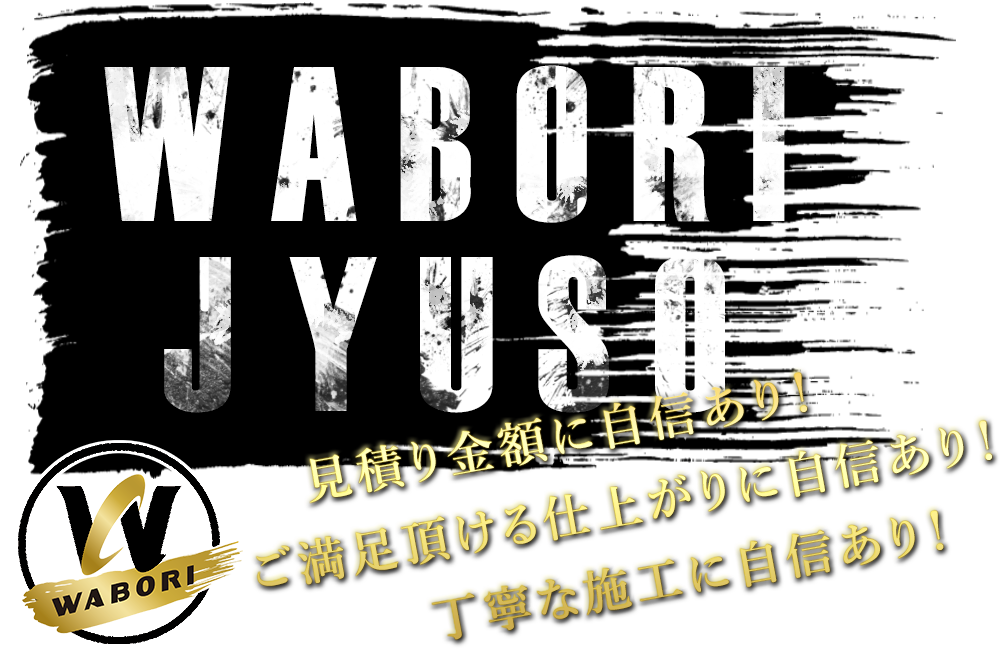 WABORI JYUSO　見積り金額に自信あり！ご満足頂ける仕上がりに自信あり！丁寧な施工に自信あり！